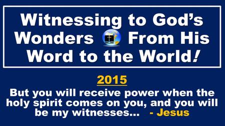 Witnessing to God’s Wonders From His Word to the World! 2015 But you will receive power when the holy spirit comes on you, and you will be my witnesses…