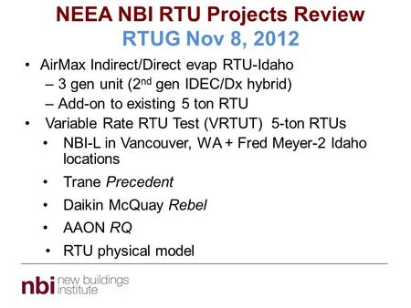 NEEA NBI RTU Projects Review RTUG Nov 8, 2012 AirMax Indirect/Direct evap RTU-Idaho –3 gen unit (2 nd gen IDEC/Dx hybrid) –Add-on to existing 5 ton RTU.