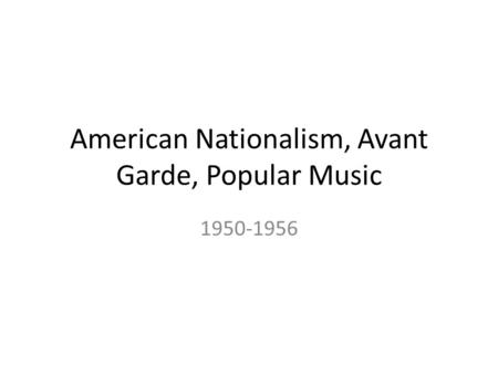 American Nationalism, Avant Garde, Popular Music 1950-1956.