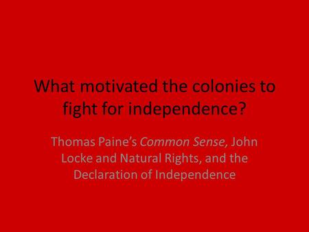 What motivated the colonies to fight for independence? Thomas Paine’s Common Sense, John Locke and Natural Rights, and the Declaration of Independence.
