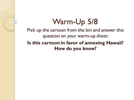 Warm-Up 5/8 Pick up the cartoon from the bin and answer this question on your warm-up sheet: Is this cartoon in favor of annexing Hawaii? How do you know?