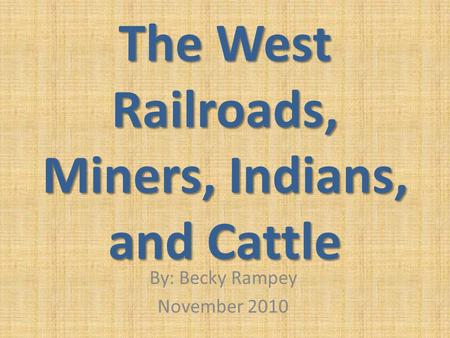 The West Railroads, Miners, Indians, and Cattle By: Becky Rampey November 2010.