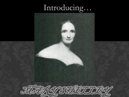 Introducing…. Born in London in 1797 Parents: Mary Wollstonecraft & William Godwin Mother died of a fever soon after the baby was born. One half-sister,