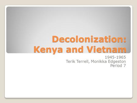 Decolonization: Kenya and Vietnam 1945-1965 Terik Terrell, Monikka Edgeston Period 7.