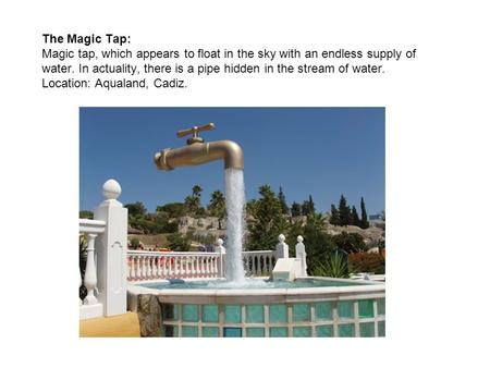 The Magic Tap: Magic tap, which appears to float in the sky with an endless supply of water. In actuality, there is a pipe hidden in the stream of water.