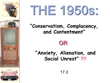 THE 1950s: “Anxiety, Alienation, and Social Unrest” ?? “Conservatism, Complacency, and Contentment” OROR 17.3.