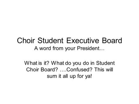 Choir Student Executive Board A word from your President… What is it? What do you do in Student Choir Board? ….Confused? This will sum it all up for ya!