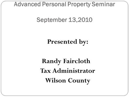 Advanced Personal Property Seminar September 13,2010 Presented by: Randy Faircloth Tax Administrator Wilson County.