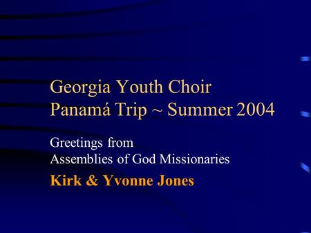 Georgia Youth Choir Panamá Trip ~ Summer 2004 Greetings from Assemblies of God Missionaries Kirk & Yvonne Jones.