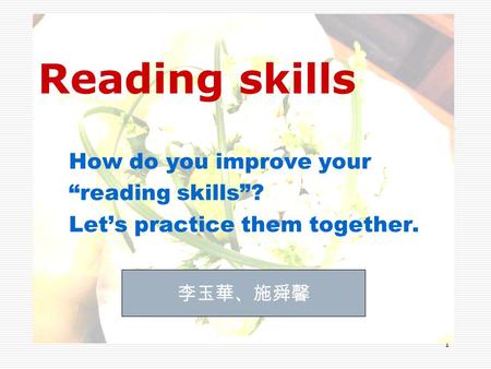 1 Reading skills How do you improve your “reading skills”? Let’s practice them together. 李玉華、施舜馨.