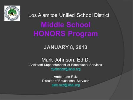 Los Alamitos Unified School District Middle School HONORS Program JANUARY 8, 2013 Mark Johnson, Ed.D. Assistant Superintendent of Educational Services.