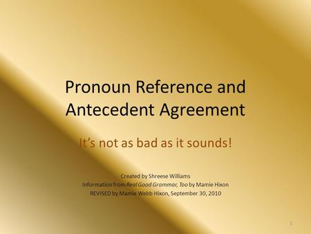 Pronoun Reference and Antecedent Agreement It’s not as bad as it sounds! Created by Shreese Williams Information from Real Good Grammar, Too by Mamie Hixon.