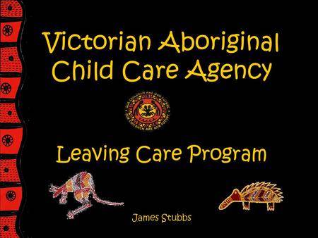 Victorian Aboriginal Child Care Agency Leaving Care Program James Stubbs.