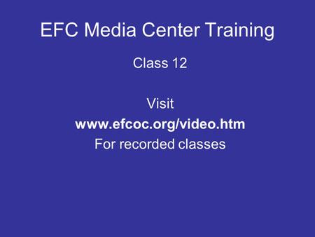 EFC Media Center Training Class 12 Visit www.efcoc.org/video.htm For recorded classes.