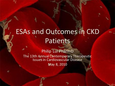 ESAs and Outcomes in CKD Patients Philip Lui PharmD The 13th Annual Contemporary Therapeutic Issues in Cardiovascular Disease May 8, 2010.