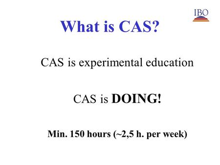 What is CAS? CAS is experimental education CAS is DOING! Min. 150 hours (~2,5 h. per week)