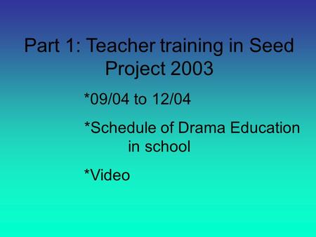 Part 1: Teacher training in Seed Project 2003 *09/04 to 12/04 *Schedule of Drama Education in school *Video.