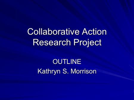 Collaborative Action Research Project OUTLINE Kathryn S. Morrison.