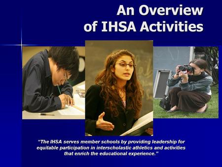 An Overview of IHSA Activities An Overview of IHSA Activities “The IHSA serves member schools by providing leadership for equitable participation in interscholastic.