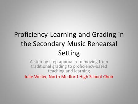 Proficiency Learning and Grading in the Secondary Music Rehearsal Setting A step-by-step approach to moving from traditional grading to proficiency-based.