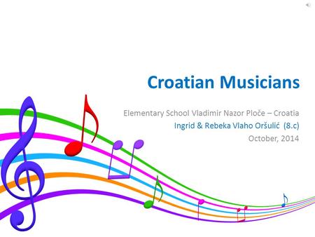 Croatian Musicians Elementary School Vladimir Nazor Ploče – Croatia Ingrid & Rebeka Vlaho Oršulić (8.c) October, 2014.