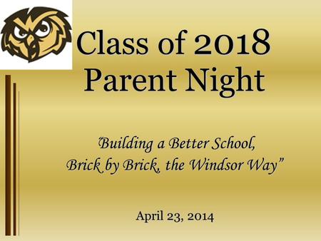Class of 2018 Parent Night “ Building a Better School, Brick by Brick, the Windsor Way” April 23, 2014.