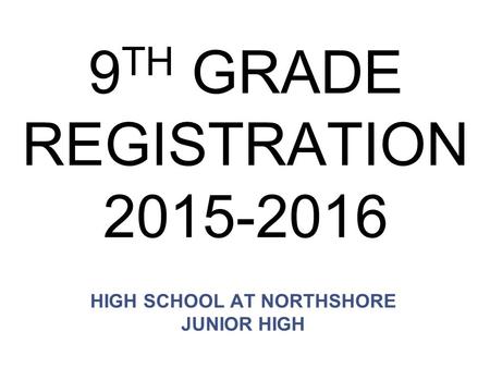 9 TH GRADE REGISTRATION 2015-2016 HIGH SCHOOL AT NORTHSHORE JUNIOR HIGH.