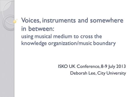 Voices, instruments and somewhere in between: using musical medium to cross the knowledge organization/music boundary ISKO UK Conference, 8-9 July 2013.