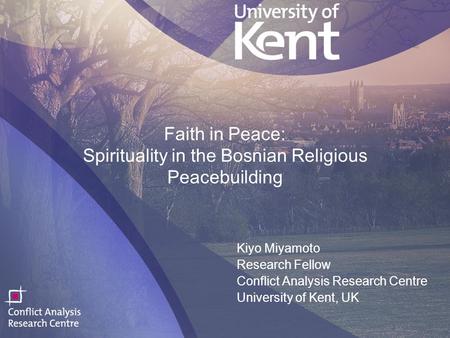 1 Faith in Peace: Spirituality in the Bosnian Religious Peacebuilding Kiyo Miyamoto Research Fellow Conflict Analysis Research Centre University of Kent,