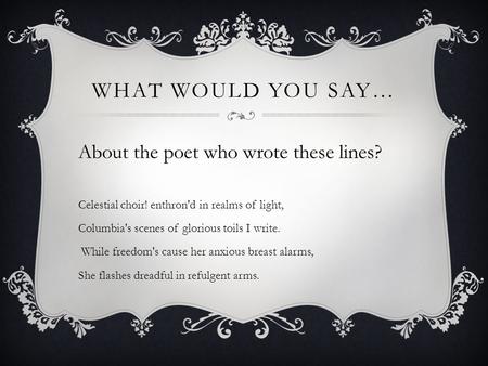 WHAT WOULD YOU SAY… About the poet who wrote these lines? Celestial choir! enthron'd in realms of light, Columbia's scenes of glorious toils I write. While.