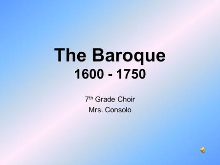 The Baroque 1600 - 1750 7 th Grade Choir Mrs. Consolo.