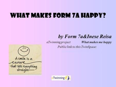 WHAT MAKES FORM 7a HAPPY? by Form 7a&Inese Reisa eTwinning projectWhat makes me happy Public link to this TwinSpace:  twinspace.etwinning.net/web/p104312http://new-