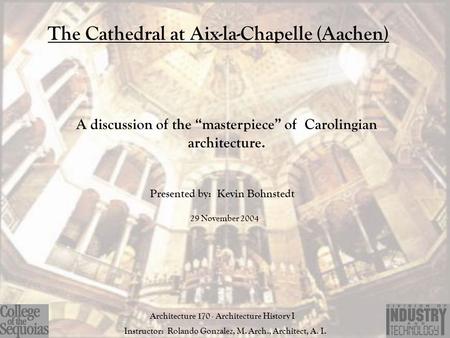The Cathedral at Aix-la-Chapelle (Aachen) A discussion of the “masterpiece” of Carolingian architecture. Presented by: Kevin Bohnstedt Architecture 170.