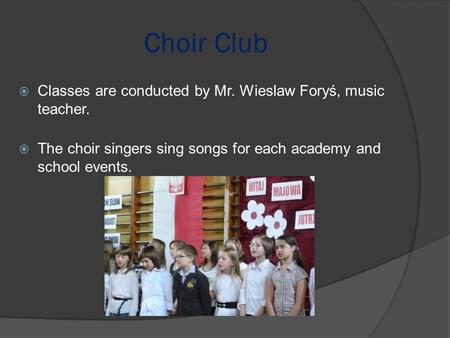 Choir Club  Classes are conducted by Mr. Wieslaw Foryś, music teacher.  The choir singers sing songs for each academy and school events.