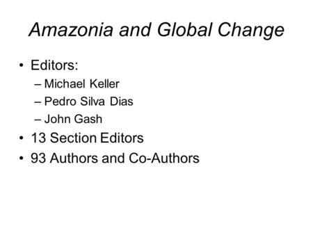 Amazonia and Global Change Editors: –Michael Keller –Pedro Silva Dias –John Gash 13 Section Editors 93 Authors and Co-Authors.
