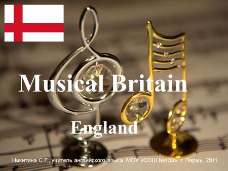 England Musical Britain Никитина С.Г., учитель английского языка, МОУ «СОШ №133», г. Пермь, 2011.