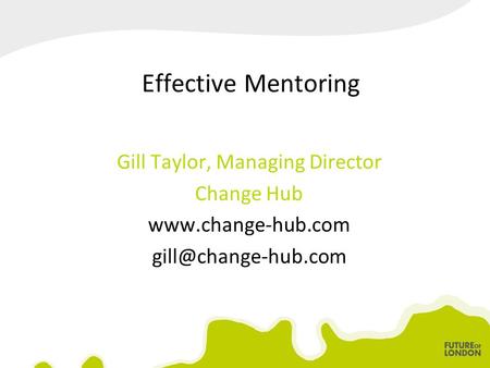 Effective Mentoring Gill Taylor, Managing Director Change Hub