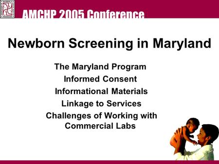 AMCHP 2005 Conference Newborn Screening in Maryland The Maryland Program Informed Consent Informational Materials Linkage to Services Challenges of Working.