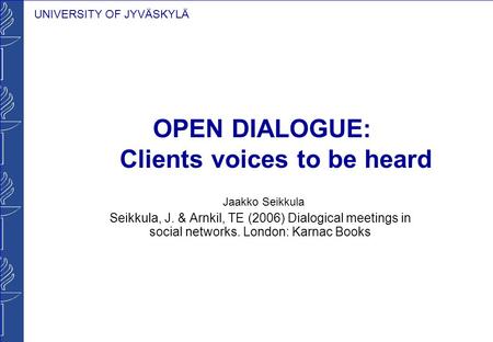 UNIVERSITY OF JYVÄSKYLÄ OPEN DIALOGUE: Clients voices to be heard Jaakko Seikkula Seikkula, J. & Arnkil, TE (2006) Dialogical meetings in social networks.