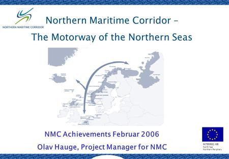 INTERREG IIIB North Sea Northern Periphery Northern Maritime Corridor – The Motorway of the Northern Seas NMC Achievements Februar 2006 Olav Hauge, Project.