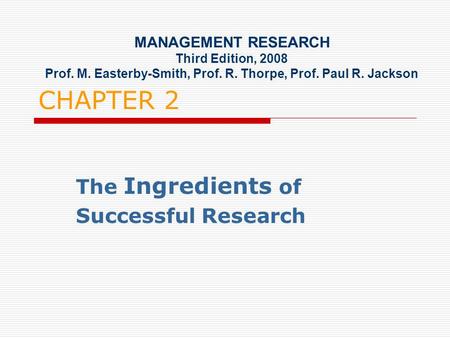 CHAPTER 2 The Ingredients of Successful Research MANAGEMENT RESEARCH Third Edition, 2008 Prof. M. Easterby-Smith, Prof. R. Thorpe, Prof. Paul R. Jackson.