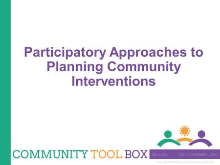 Copyright © 2014 by The University of Kansas Participatory Approaches to Planning Community Interventions.