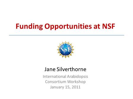 Funding Opportunities at NSF Jane Silverthorne International Arabidopsis Consortium Workshop January 15, 2011.