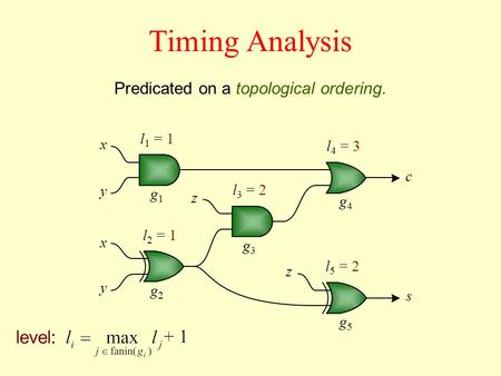 Timing Analysis Predicated on a topological ordering. l 1 = 1 level: l 2 = 1 x y x y z z c s g1g1 g4g4 g3g3 g2g2 g5g5 l 3 = 2 l 5 = 2 l 4 = 3.