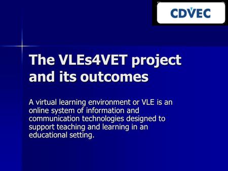 The VLEs4VET project and its outcomes A virtual learning environment or VLE is an online system of information and communication technologies designed.