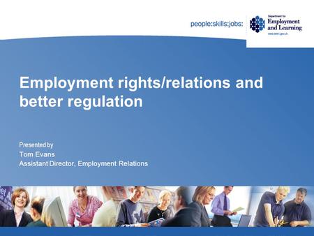Employment rights/relations and better regulation Presented by Tom Evans Assistant Director, Employment Relations.