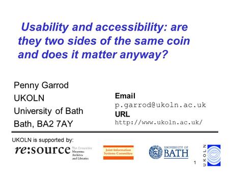1 Usability and accessibility: are they two sides of the same coin and does it matter anyway? Penny Garrod UKOLN University of Bath Bath, BA2 7AY UKOLN.
