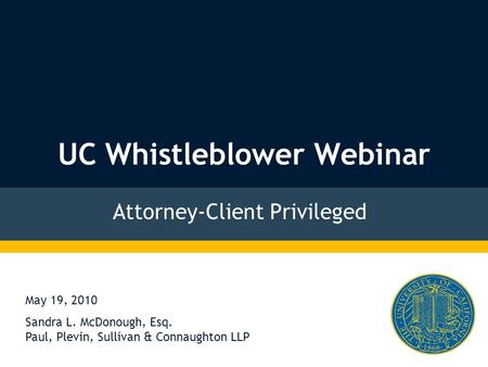 UC Whistleblower Webinar Attorney-Client Privileged May 19, 2010 Sandra L. McDonough, Esq. Paul, Plevin, Sullivan & Connaughton LLP.