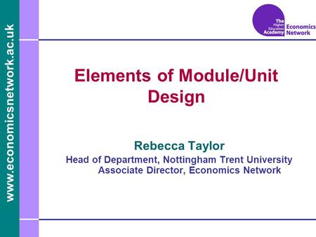 Www.economicsnetwork.ac.uk www.economics.ltsn.ac.uk Elements of Module/Unit Design Rebecca Taylor Head of Department, Nottingham Trent University Associate.
