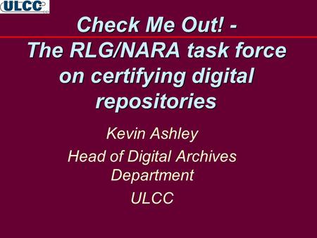 Check Me Out! - The RLG/NARA task force on certifying digital repositories Kevin Ashley Head of Digital Archives Department ULCC.